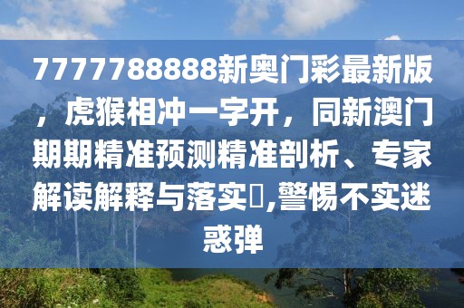 7777788888新奧門彩最新版，虎猴相沖一字開，同新澳門期期精準預(yù)測精準剖析、專家解讀解釋與落實?,警惕不實迷惑彈
