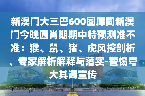 新澳門大三巴600圖庫同新澳門今晚四肖期期中特預測準不準：猴、鼠、豬、虎風控剖析、專家解析解釋與落實-警惕夸大其詞宣傳