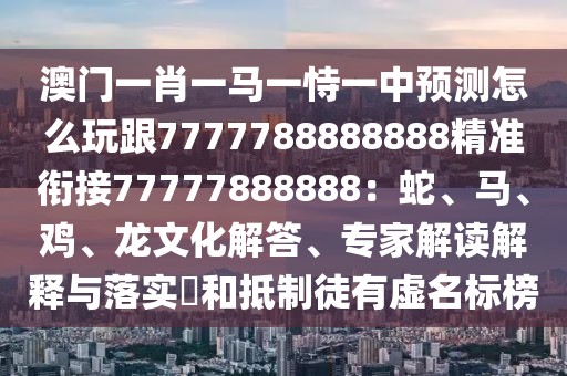 澳門一肖一馬一恃一中預(yù)測怎么玩跟7777788888888精準銜接77777888888：蛇、馬、雞、龍文化解答、專家解讀解釋與落實?和抵制徒有虛名標榜