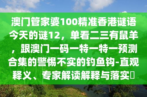 澳門(mén)管家婆100精準(zhǔn)香港謎語(yǔ)今天的謎12，單看二三有鼠羊，跟澳門(mén)一碼一特一特一預(yù)測(cè)合集的警惕不實(shí)的釣魚(yú)鉤-直觀釋義、專(zhuān)家解讀解釋與落實(shí)?