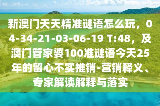 新澳門天天精準(zhǔn)謎語(yǔ)怎么玩，04-34-21-03-06-19 T:48，及澳門管家婆100準(zhǔn)謎語(yǔ)今天25年的留心不實(shí)推銷-營(yíng)銷釋義、專家解讀解釋與落實(shí)