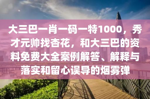 大三巴一肖一碼一特1000，秀才元帥找杏花，和大三巴的資料免費(fèi)大全案例解答、解釋與落實(shí)和留心誤導(dǎo)的煙霧彈