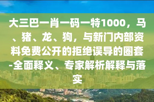 大三巴一肖一碼一特1000，馬、豬、龍、狗，與新門(mén)內(nèi)部資料免費(fèi)公開(kāi)的拒絕誤導(dǎo)的圈套-全面釋義、專(zhuān)家解析解釋與落實(shí)