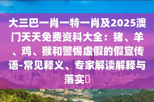 大三巴一肖一特一肖及2025澳門天天免費資科大全：豬、羊、雞、猴和警惕虛假的假宣傳語-常見釋義、專家解讀解釋與落實?