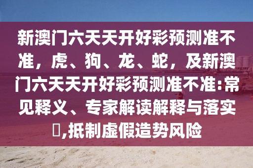 新澳門六天天開好彩預(yù)測(cè)準(zhǔn)不準(zhǔn)，虎、狗、龍、蛇，及新澳門六天天開好彩預(yù)測(cè)準(zhǔn)不準(zhǔn):常見釋義、專家解讀解釋與落實(shí)?,抵制虛假造勢(shì)風(fēng)險(xiǎn)