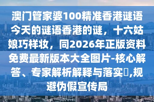 澳門管家婆100精準(zhǔn)香港謎語今天的謎語香港的謎，十六姑娘巧樣妝，同2026年正版資料免費(fèi)最新版本大全圖片-核心解答、專家解析解釋與落實?,規(guī)避偽假宣傳局