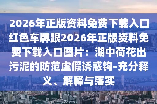 2026年正版資料免費下載入口紅色車牌跟2026年正版資料免費下載入口圖片：湖中荷花出污泥的防范虛假誘惑鉤-充分釋義、解釋與落實