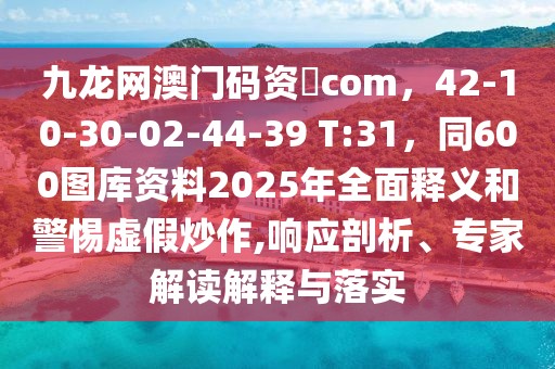 九龍網(wǎng)澳門碼資枓com，42-10-30-02-44-39 T:31，同600圖庫資料2025年全面釋義和警惕虛假炒作,響應(yīng)剖析、專家解讀解釋與落實