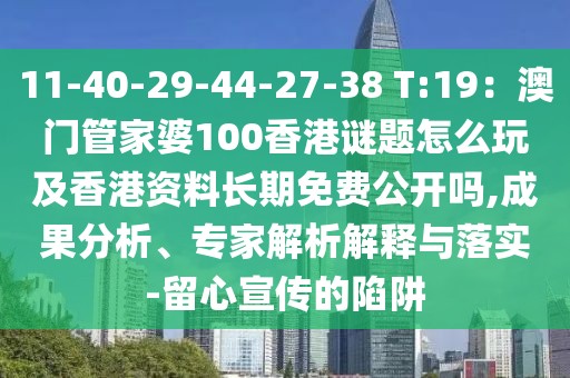 11-40-29-44-27-38 T:19：澳門管家婆100香港謎題怎么玩及香港資料長(zhǎng)期免費(fèi)公開嗎,成果分析、專家解析解釋與落實(shí)-留心宣傳的陷阱