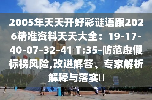 2005年天天開好彩謎語跟2026精準(zhǔn)資料天天大全：19-17-40-07-32-41 T:35-防范虛假標(biāo)榜風(fēng)險(xiǎn),改進(jìn)解答、專家解析解釋與落實(shí)?