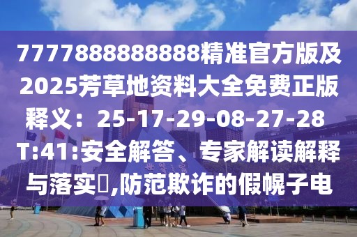 7777888888888精準(zhǔn)官方版及2025芳草地資料大全免費(fèi)正版釋義：25-17-29-08-27-28 T:41:安全解答、專家解讀解釋與落實(shí)?,防范欺詐的假幌子電