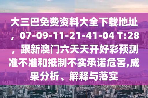 大三巴免費(fèi)資料大全下載地址，07-09-11-21-41-04 T:28，跟新澳門六天天開好彩預(yù)測準(zhǔn)不準(zhǔn)和抵制不實(shí)承諾危害,成果分析、解釋與落實(shí)