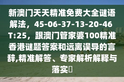 新澳門天天精準(zhǔn)免費(fèi)大全謎語解法，45-06-37-13-20-46 T:25，跟澳門管家婆100精準(zhǔn)香港謎題答案和遠(yuǎn)離誤導(dǎo)的言辭,精準(zhǔn)解答、專家解析解釋與落實(shí)?