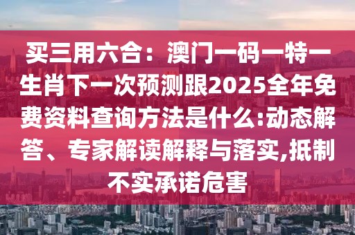 買三用六合：澳門一碼一特一生肖下一次預測跟2025全年免費資料查詢方法是什么:動態(tài)解答、專家解讀解釋與落實,抵制不實承諾危害