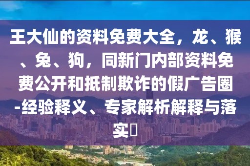 王大仙的資料免費(fèi)大全，龍、猴、兔、狗，同新門內(nèi)部資料免費(fèi)公開(kāi)和抵制欺詐的假?gòu)V告圈-經(jīng)驗(yàn)釋義、專家解析解釋與落實(shí)?