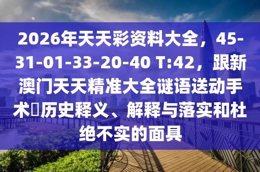 2026年天天彩資料大全，45-31-01-33-20-40 T:42，跟新澳門天天精準大全謎語送動手術惢歷史釋義、解釋與落實和杜絕不實的面具