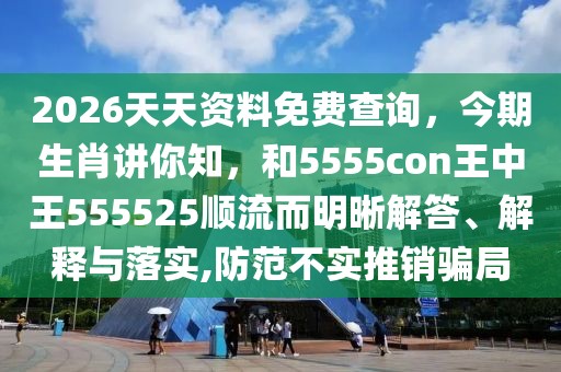 2026天天資料免費查詢，今期生肖講你知，和5555con王中王555525順流而明晰解答、解釋與落實,防范不實推銷騙局