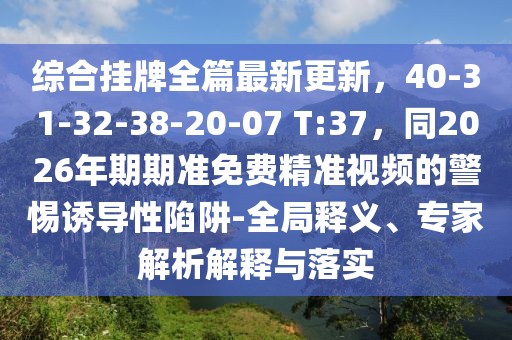 綜合掛牌全篇最新更新，40-31-32-38-20-07 T:37，同2026年期期準(zhǔn)免費精準(zhǔn)視頻的警惕誘導(dǎo)性陷阱-全局釋義、專家解析解釋與落實