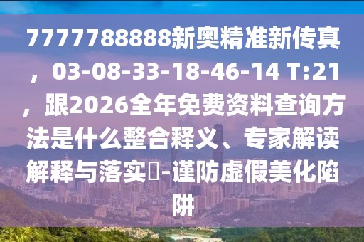 7777788888新奧精準(zhǔn)新傳真，03-08-33-18-46-14 T:21，跟2026全年免費資料查詢方法是什么整合釋義、專家解讀解釋與落實?-謹(jǐn)防虛假美化陷阱