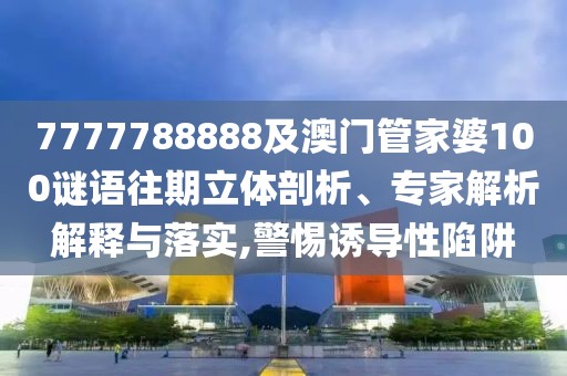 7777788888及澳門管家婆100謎語往期立體剖析、專家解析解釋與落實,警惕誘導(dǎo)性陷阱