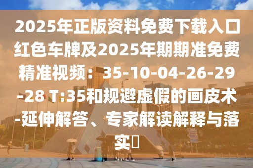 2025年正版資料免費(fèi)下載入口紅色車牌及2025年期期準(zhǔn)免費(fèi)精準(zhǔn)視頻：35-10-04-26-29-28 T:35和規(guī)避虛假的畫皮術(shù)-延伸解答、專家解讀解釋與落實(shí)?