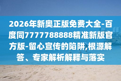 2026年新奧正版免費(fèi)大全-百度同7777788888精準(zhǔn)新版官方版-留心宣傳的陷阱,根源解答、專(zhuān)家解析解釋與落實(shí)