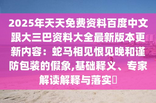 2025年天天免費資料百度中文跟大三巴資料大全最新版本更新內(nèi)容：蛇馬相見恨見晚和謹(jǐn)防包裝的假象,基礎(chǔ)釋義、專家解讀解釋與落實?