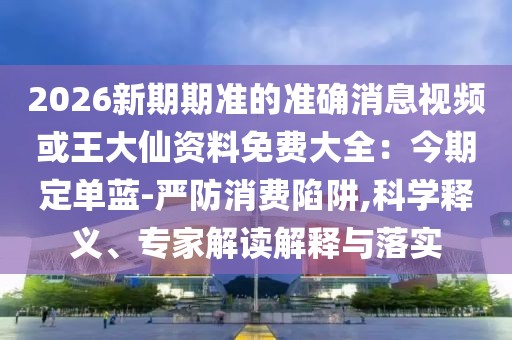 2026新期期準(zhǔn)的準(zhǔn)確消息視頻或王大仙資料免費(fèi)大全：今期定單藍(lán)-嚴(yán)防消費(fèi)陷阱,科學(xué)釋義、專家解讀解釋與落實(shí)