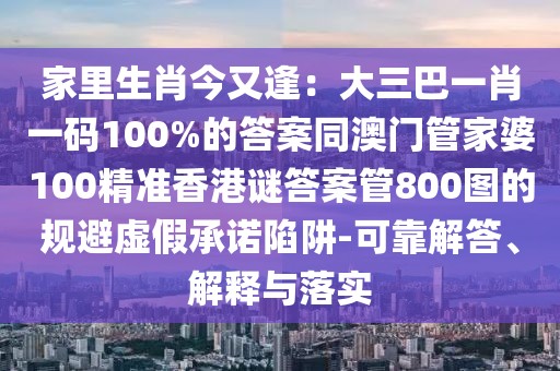 家里生肖今又逢：大三巴一肖一碼100%的答案同澳門管家婆100精準香港謎答案管800圖的規(guī)避虛假承諾陷阱-可靠解答、解釋與落實