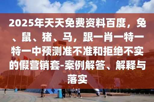 2025年天天免費(fèi)資料百度，兔、鼠、豬、馬，跟一肖一特一特一中預(yù)測準(zhǔn)不準(zhǔn)和拒絕不實(shí)的假營銷套-案例解答、解釋與落實(shí)