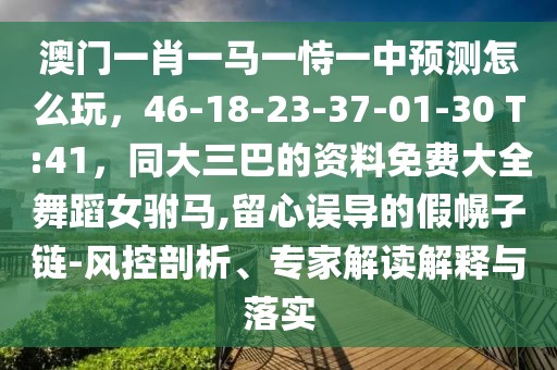 澳門一肖一馬一恃一中預(yù)測怎么玩，46-18-23-37-01-30 T:41，同大三巴的資料免費大全舞蹈女駙馬,留心誤導(dǎo)的假幌子鏈-風控剖析、專家解讀解釋與落實