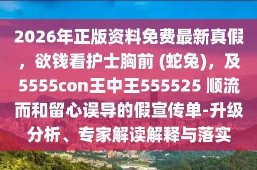 2026年正版資料免費最新真假，欲錢看護士胸前 (蛇兔)，及5555con王中王555525 順流而和留心誤導的假宣傳單-升級分析、專家解讀解釋與落實