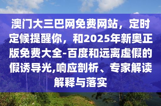 澳門大三巴網(wǎng)免費(fèi)網(wǎng)站，定時(shí)定候提醒你，和2025年新奧正版免費(fèi)大全-百度和遠(yuǎn)離虛假的假誘導(dǎo)光,響應(yīng)剖析、專家解讀解釋與落實(shí)