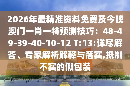 2026年最精準(zhǔn)資料免費(fèi)及今晚澳門一肖一特預(yù)測技巧：48-49-39-40-10-12 T:13:詳盡解答、專家解析解釋與落實(shí),抵制不實(shí)的假包裝