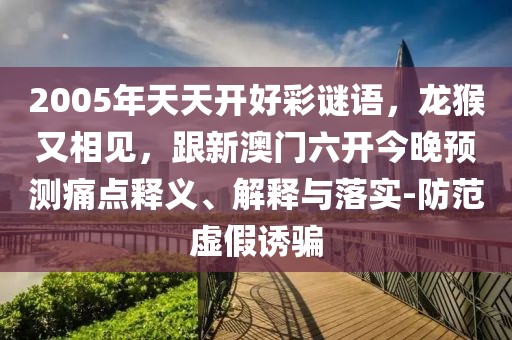 2005年天天開(kāi)好彩謎語(yǔ)，龍猴又相見(jiàn)，跟新澳門(mén)六開(kāi)今晚預(yù)測(cè)痛點(diǎn)釋義、解釋與落實(shí)-防范虛假誘騙