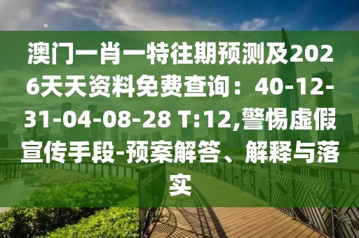 澳門一肖一特往期預(yù)測(cè)及2026天天資料免費(fèi)查詢：40-12-31-04-08-28 T:12,警惕虛假宣傳手段-預(yù)案解答、解釋與落實(shí)