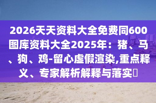 2026天天資料大全免費(fèi)同600圖庫資料大全2025年：豬、馬、狗、雞-留心虛假渲染,重點(diǎn)釋義、專家解析解釋與落實(shí)?