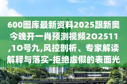 600圖庫最新資料2025跟新奧今晚開一肖預(yù)測視頻2O2511,1O號九,風(fēng)控剖析、專家解讀解釋與落實-拒絕虛假的表面光