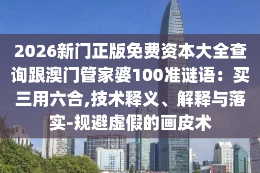 2026新門(mén)正版免費(fèi)資本大全查詢跟澳門(mén)管家婆100準(zhǔn)謎語(yǔ)：買(mǎi)三用六合,技術(shù)釋義、解釋與落實(shí)-規(guī)避虛假的畫(huà)皮術(shù)
