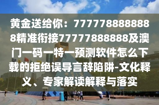 黃金送給你：7777788888888精準(zhǔn)銜接77777888888及澳門一碼一特一預(yù)測軟件怎么下載的拒絕誤導(dǎo)言辭陷阱-文化釋義、專家解讀解釋與落實(shí)