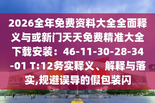 2026全年免費資料大全全面釋義與或新門天天免費精準大全下載安裝：46-11-30-28-34-01 T:12務(wù)實釋義、解釋與落實,規(guī)避誤導的假包裝閃