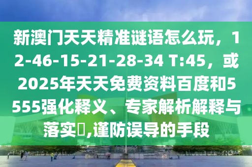 新澳門天天精準(zhǔn)謎語怎么玩，12-46-15-21-28-34 T:45，或2025年天天免費(fèi)資料百度和5555強(qiáng)化釋義、專家解析解釋與落實(shí)?,謹(jǐn)防誤導(dǎo)的手段