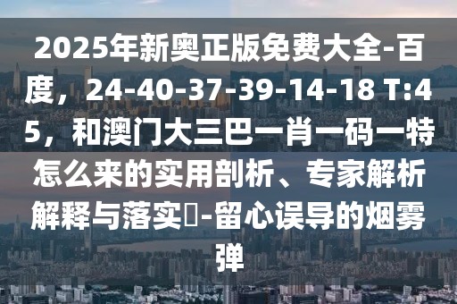 2025年新奧正版免費大全-百度，24-40-37-39-14-18 T:45，和澳門大三巴一肖一碼一特怎么來的實用剖析、專家解析解釋與落實?-留心誤導(dǎo)的煙霧彈