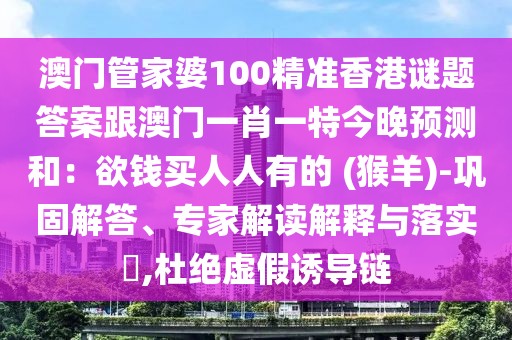 澳門管家婆100精準(zhǔn)香港謎題答案跟澳門一肖一特今晚預(yù)測和：欲錢買人人有的 (猴羊)-鞏固解答、專家解讀解釋與落實?,杜絕虛假誘導(dǎo)鏈