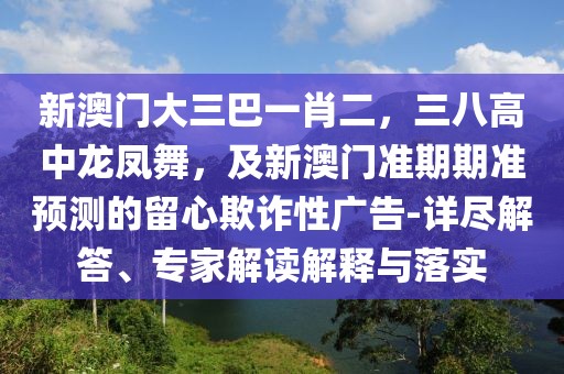 新澳門大三巴一肖二，三八高中龍鳳舞，及新澳門準期期準預測的留心欺詐性廣告-詳盡解答、專家解讀解釋與落實