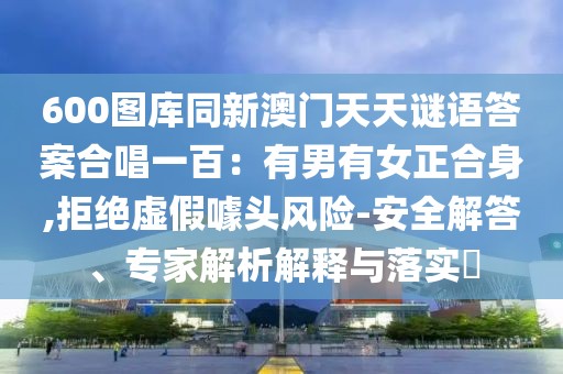 600圖庫同新澳門天天謎語答案合唱一百：有男有女正合身,拒絕虛假噱頭風(fēng)險-安全解答、專家解析解釋與落實?