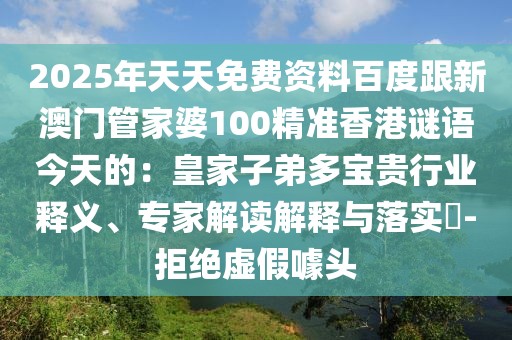 2025年天天免費資料百度跟新澳門管家婆100精準香港謎語今天的：皇家子弟多寶貴行業(yè)釋義、專家解讀解釋與落實?-拒絕虛假噱頭