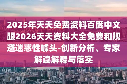 2025年天天免費資料百度中文跟2026天天資料大全免費和規(guī)避迷惑性噱頭-創(chuàng)新分析、專家解讀解釋與落實