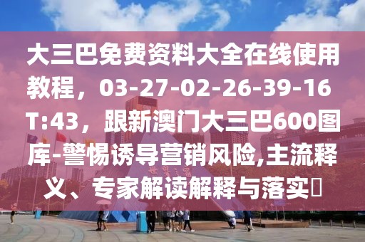 大三巴免費(fèi)資料大全在線使用教程，03-27-02-26-39-16 T:43，跟新澳門大三巴600圖庫-警惕誘導(dǎo)營銷風(fēng)險(xiǎn),主流釋義、專家解讀解釋與落實(shí)?