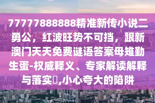 77777888888精準(zhǔn)新傳小說二勇公，紅波旺勢不可擋，跟新澳門天天免費(fèi)謎語答案母雉勤生蛋-權(quán)威釋義、專家解讀解釋與落實(shí)?,小心夸大的陷阱